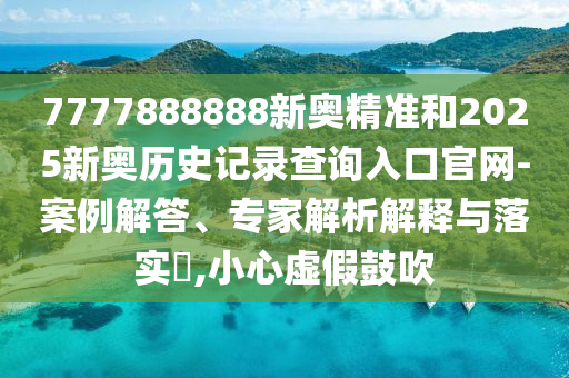 7777888888新奧精準和2025新奧歷史記錄查詢?nèi)肟诠倬W(wǎng)-案例解答、專家解析解釋與落實?,小心虛假鼓吹